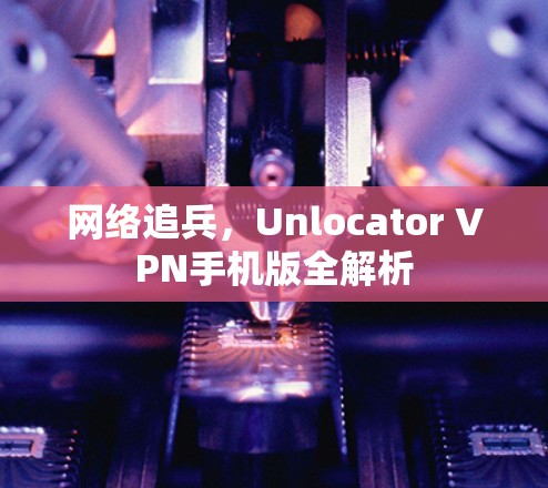 网络追兵，Unlocator VPN手机版全解析