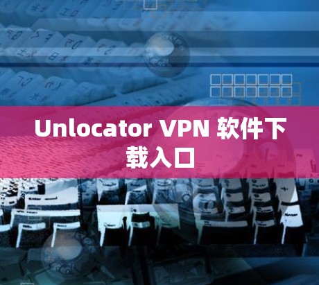 Unlocator VPN 软件下载入口