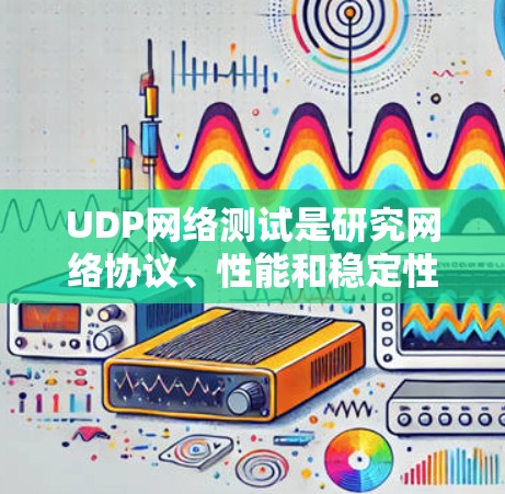 UDP网络测试是研究网络协议、性能和稳定性的重要方法，特别是在无连接网络中使用UDP进行测试，适合在需要控制数据流量的环境中进行。以下是对UDP网络测试的详细总结