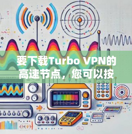要下载Turbo VPN的高速节点，您可以按照以下步骤操作