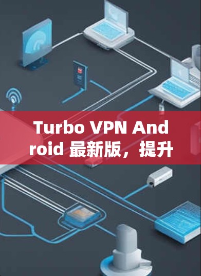 Turbo VPN Android 最新版，提升安全的高效VPN解决方案