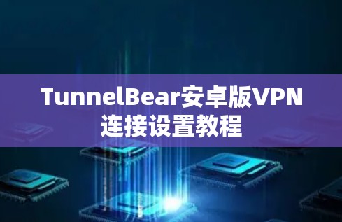 TunnelBear安卓版VPN连接设置教程 TunnelBear安卓版VPN连接设置教程
