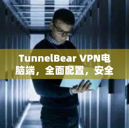 TunnelBear VPN电脑端，全面配置，安全防护，轻松连接