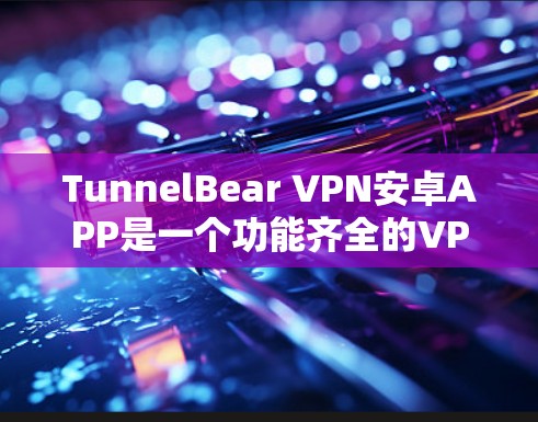 TunnelBear VPN安卓APP是一个功能齐全的VPN工具，适合个人用户使用，能够帮助您访问网络资源。以下是使用步骤的详细说明