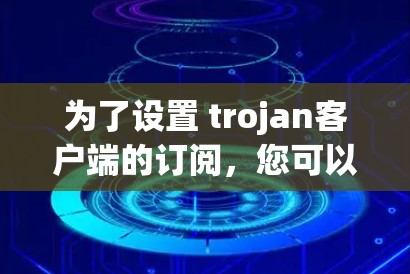 为了设置 trojan客户端的订阅，您可以按照以下步骤操作