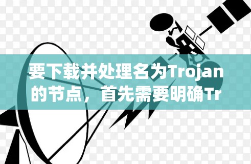 要下载并处理名为Trojan的节点,首先需要明确Trojan具体指的是什么。以下是几种可能的情况及其对应的解决方法 要下载并处理名为Trojan的节点,首先需要明确Trojan具体指的是什么。以下是几种可能的情况及其对应的解决方法