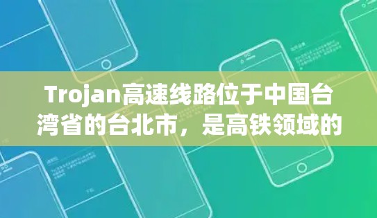 Trojan高速线路位于中国台湾省的台北市，是高铁领域的著名线路之一。以下是一些关于Trojan高速线路的信息