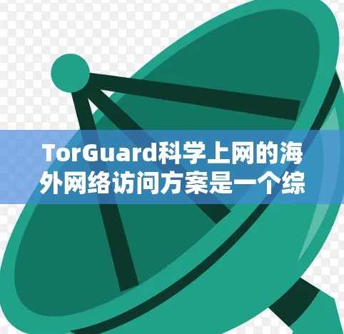TorGuard科学上网的海外网络访问方案是一个综合性的网络访问解决方案，旨在为用户提供安全、高效的访问控制。以下是该方案的关键特点和优势