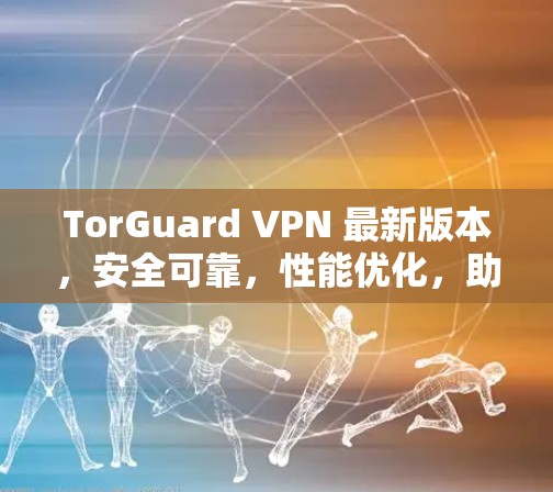 TorGuard VPN 最新版本，安全可靠，性能优化，助力高效通信