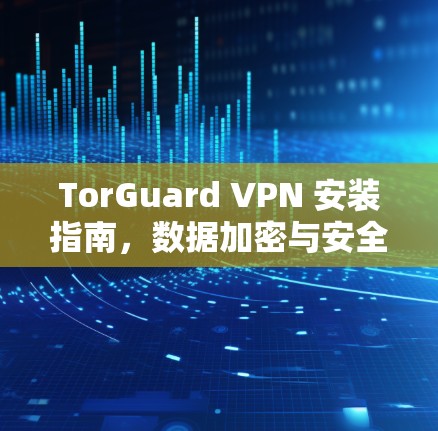 TorGuard VPN 安装指南，数据加密与安全防护入门