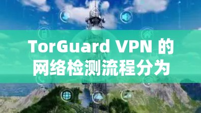 TorGuard VPN 的网络检测流程分为校园网、学校网络、学校内部和非校园网络四个阶段。以下是对 TorGuard VPN 网络检测的详细步骤和注意事项