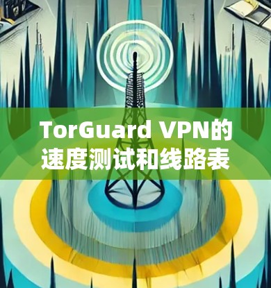 TorGuard VPN的速度测试和线路表现评测可以通过以下步骤进行