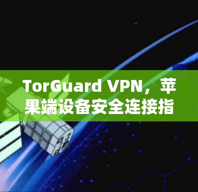 TorGuard VPN，苹果端设备安全连接指南