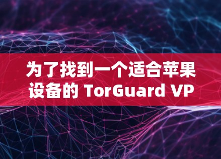 为了找到一个适合苹果设备的 TorGuard VPN 应用，以下是详细的步骤和推荐