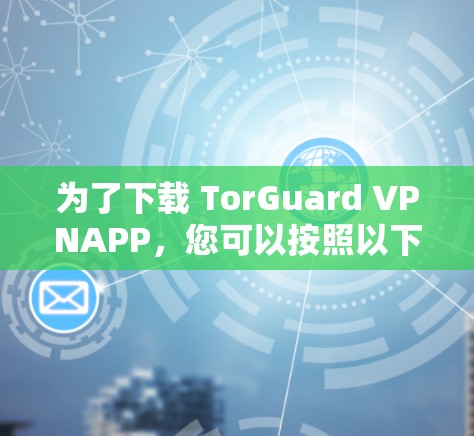 为了下载 TorGuard VPNAPP，您可以按照以下步骤进行操作