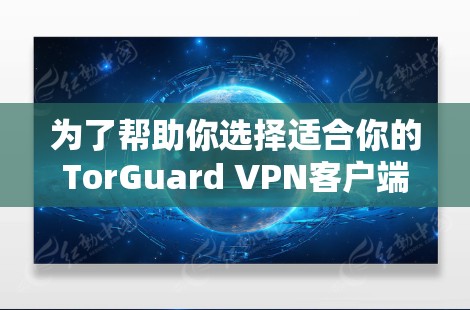 为了帮助你选择适合你的TorGuard VPN客户端，以下是推荐的步骤和选择依据