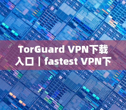 TorGuard VPN下载入口｜fastest VPN下载网站