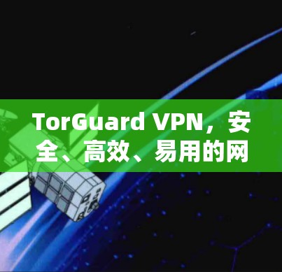 TorGuard VPN，安全、高效、易用的网络防护解决方案