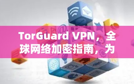 TorGuard VPN，全球网络加密指南，为你的通信保驾护航