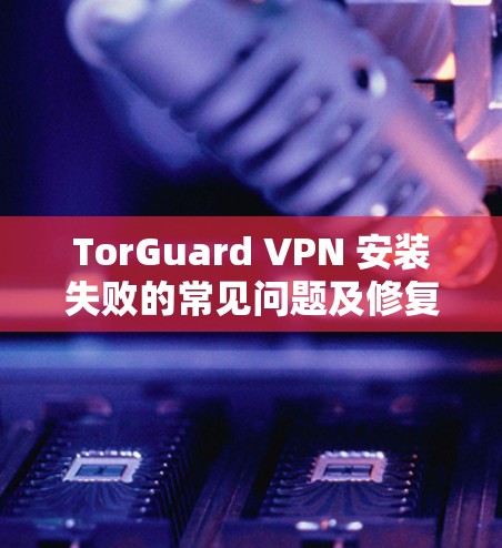 TorGuard VPN 安装失败的常见问题及修复方法解析