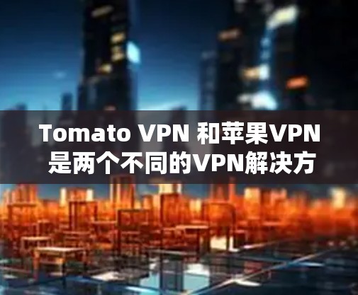 Tomato VPN 和苹果VPN 是两个不同的VPN解决方案，针对不同的设备和需求设计的。以下是它们的主要区别和特点