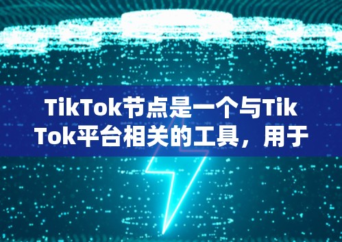TikTok节点是一个与TikTok平台相关的工具，用于管理视频内容和发布信息。以下是对TikTok节点的详细介绍