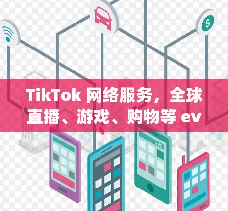 TikTok 网络服务，全球直播、游戏、购物等 everywhere