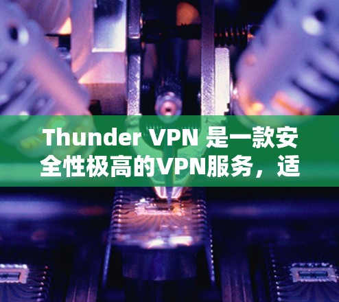 Thunder VPN 是一款安全性极高的VPN服务，适合需要高安全性的用户。以下是使用Thunder VPN 的详细步骤