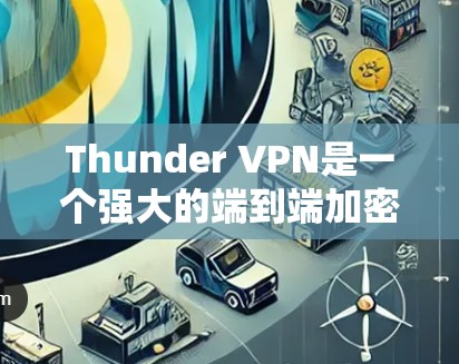 Thunder VPN是一个强大的端到端加密VPN应用，其速度测试表现如何，关键在于以下几个方面