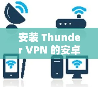 安装 Thunder VPN 的安卓版步骤如下