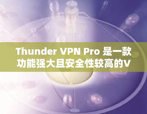 Thunder VPN Pro 是一款功能强大且安全性较高的VPN服务，适合对网络安全和隐私要求较高的用户。以下是Thunder VPN Pro账号注册和使用的基本指南