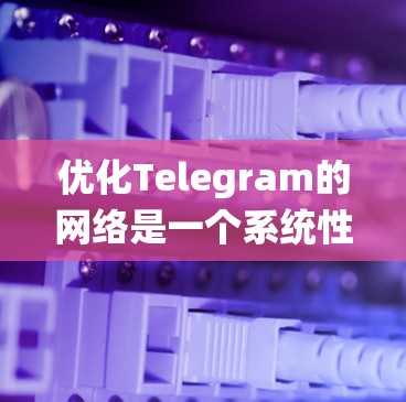 优化Telegram的网络是一个系统性的过程，需要从多个方面入手，以确保网络性能稳定和流畅。以下是一步步的优化建议