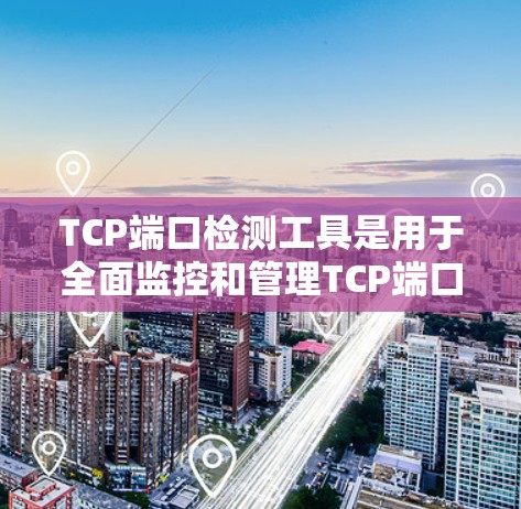 TCP端口检测工具是用于全面监控和管理TCP端口状态的工具，帮助用户检测端口是否被截断或阻塞，优化网络性能。以下是对端口检测工具的详细介绍