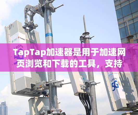 TapTap加速器是用于加速网页浏览和下载的工具，支持安卓设备。以下是使用TapTap加速器的步骤