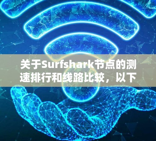 关于Surfshark节点的测速排行和线路比较，以下是一个详细的分析和总结