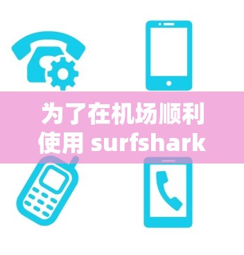 为了在机场顺利使用 surfshark 虚拟网络（VPN）按照以下步骤操作