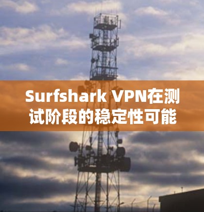 Surfshark VPN在测试阶段的稳定性可能会因多种原因而有所不同，以下是一些可能遇到的问题和解决方法