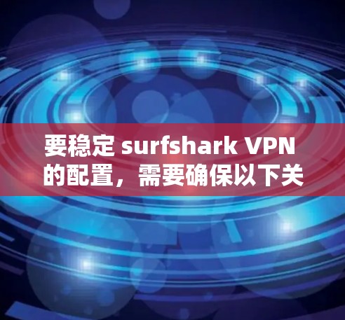 要稳定 surfshark VPN 的配置，需要确保以下关键设置正确，以防止防火墙攻击和网络故障。以下是一个详细的配置步骤指南
