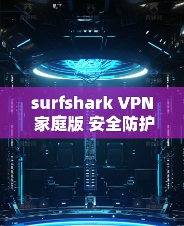 surfshark VPN 家庭版 安全防护全面