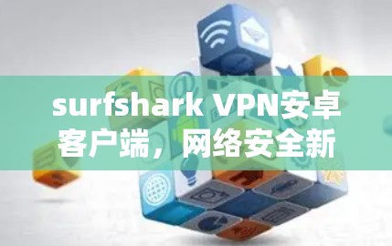 surfshark VPN安卓客户端，网络安全新选择，守护您的数据安全