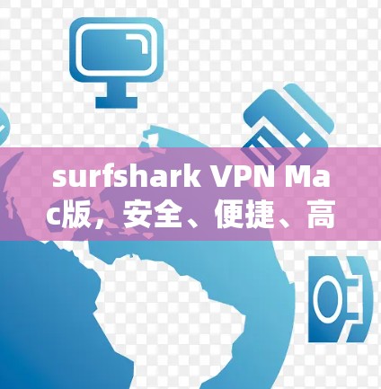 surfshark VPN Mac版，安全、便捷、高效的网络防护与隐私保护解决方案