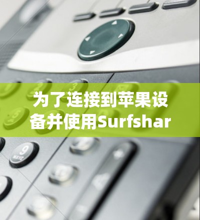 为了连接到苹果设备并使用Surfshark VPN apples端，以下是详细的步骤指南