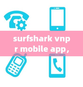 surfshark vnpr mobile app，安全与便捷的通信入口