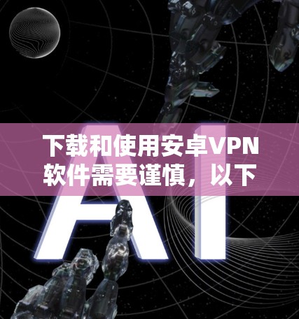 下载和使用安卓VPN软件需要谨慎，以下是一步步的指南