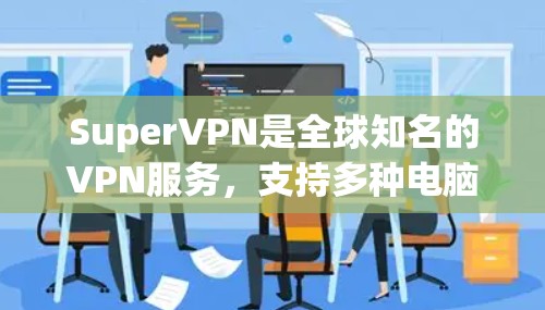 SuperVPN是全球知名的VPN服务，支持多种电脑版。以下是关于SuperVPN电脑版的详细介绍