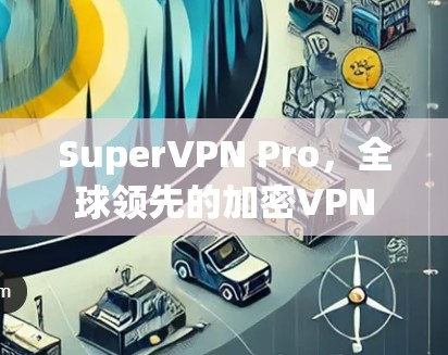 SuperVPN Pro，全球领先的加密VPN
