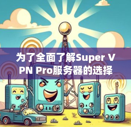 为了全面了解Super VPN Pro服务器的选择和线路介绍，我们可以按照以下步骤进行