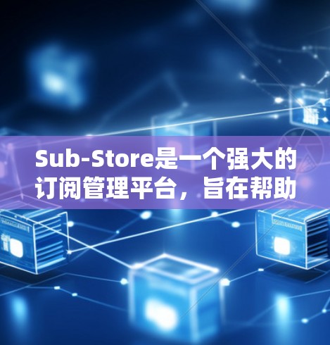 Sub-Store是一个强大的订阅管理平台，旨在帮助用户高效管理他们的订阅内容。以下是对Sub-Store功能的总结和建议