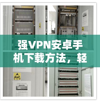 强VPN安卓手机下载方法,轻松连接,放心使用 强VPN安卓手机下载方法,轻松连接,放心使用