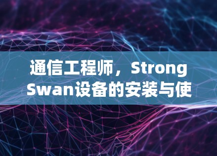 通信工程师,StrongSwan设备的安装与使用指南 通信工程师,StrongSwan设备的安装与使用指南